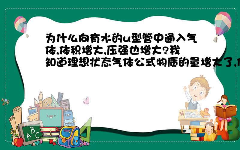 为什么向有水的u型管中通入气体,体积增大,压强也增大?我知道理想状态气体公式物质的量增大了,但就是不明白压强是怎么增大的（观察实验现象可知就不用说了）