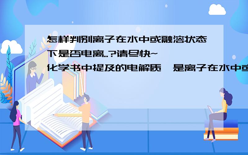 怎样判别离子在水中或融溶状态下是否电离..?请尽快~  化学书中提及的电解质,是离子在水中或融溶状态下电离,但怎么才能知道他在这种状态下会分开.. 又有什么物质不会分开?  列举下例子..