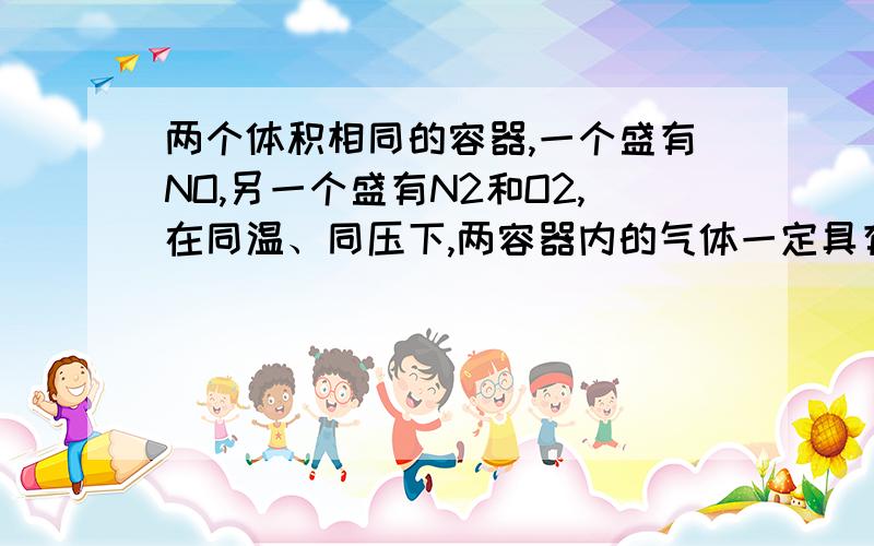 两个体积相同的容器,一个盛有NO,另一个盛有N2和O2,在同温、同压下,两容器内的气体一定具有相同的一定具有相同的分子数和原子总数,不明白混合气体中不是有4个原子么?怎么能是双原子?