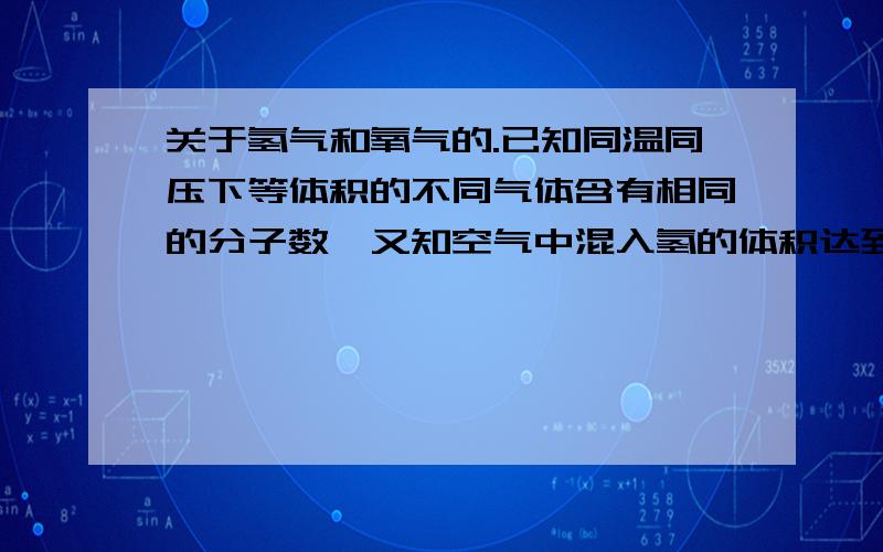 关于氢气和氧气的.已知同温同压下等体积的不同气体含有相同的分子数,又知空气中混入氢的体积达到总体积的4——74.2%时,点燃就会发生爆炸,下面列出了氢气进入空气时所占的不同体积分数