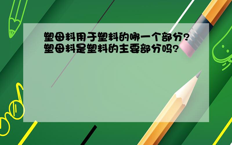 塑母料用于塑料的哪一个部分?塑母料是塑料的主要部分吗?