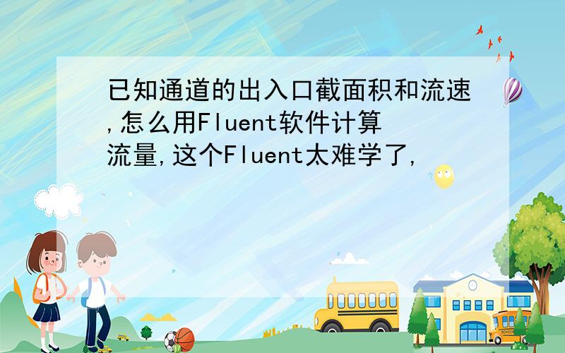 已知通道的出入口截面积和流速,怎么用Fluent软件计算流量,这个Fluent太难学了,