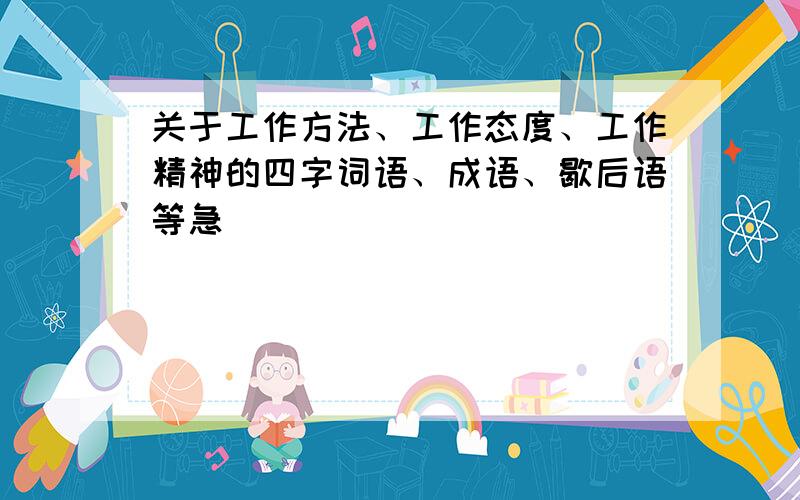 关于工作方法、工作态度、工作精神的四字词语、成语、歇后语等急