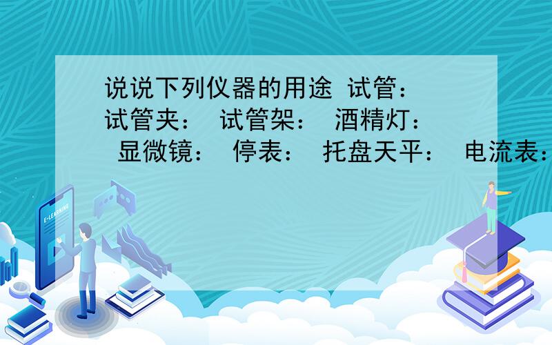 说说下列仪器的用途 试管： 试管夹： 试管架： 酒精灯： 显微镜： 停表： 托盘天平： 电流表： 电压表：     玻璃棒：     药匙：     烧杯：用一句话（是初一上册科学的《每课一练》上的