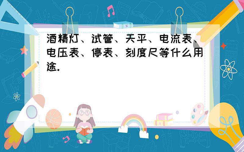 酒精灯、试管、天平、电流表、电压表、停表、刻度尺等什么用途.