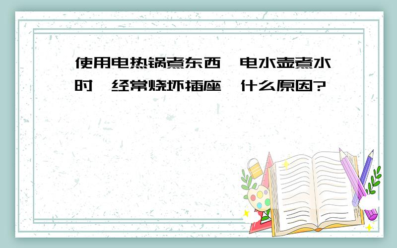 使用电热锅煮东西,电水壶煮水时,经常烧坏插座,什么原因?