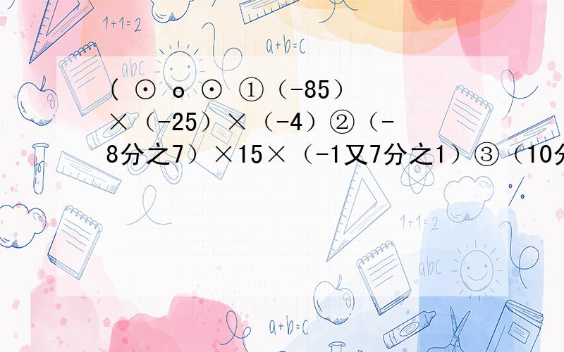 ( ⊙ o ⊙ ①（-85）×（-25）×（-4）②（-8分之7）×15×（-1又7分之1）③（10分之9-15分之1）×30