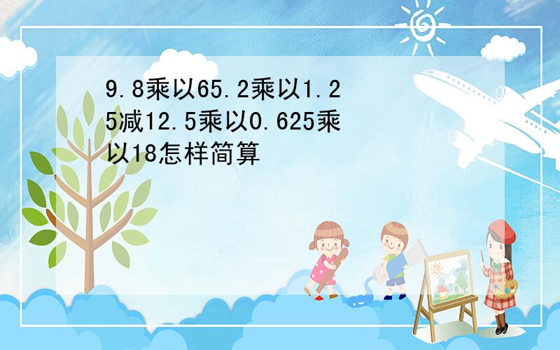 9.8乘以65.2乘以1.25减12.5乘以0.625乘以18怎样简算