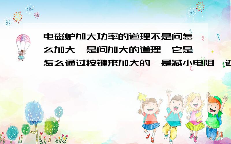 电磁炉加大功率的道理不是问怎么加大,是问加大的道理,它是怎么通过按键来加大的,是减小电阻,还是什么?