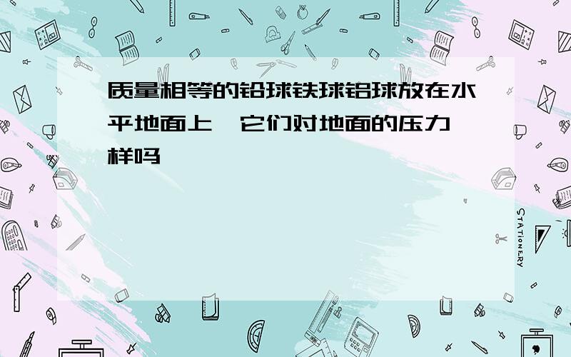 质量相等的铅球铁球铝球放在水平地面上,它们对地面的压力一样吗