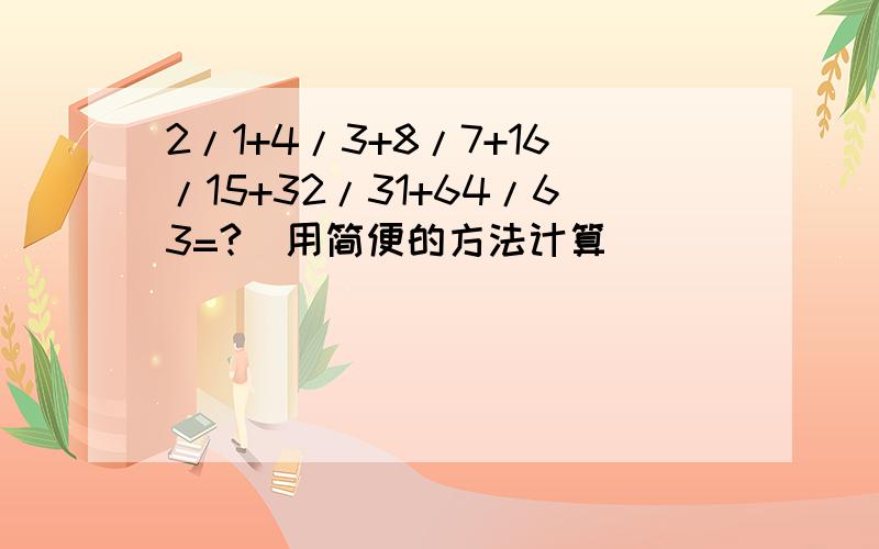 2/1+4/3+8/7+16/15+32/31+64/63=?(用简便的方法计算)