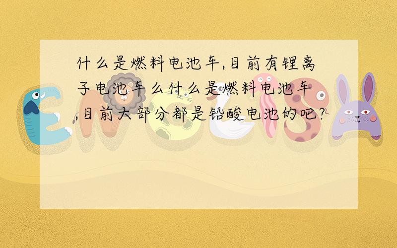 什么是燃料电池车,目前有锂离子电池车么什么是燃料电池车 ,目前大部分都是铅酸电池的吧?