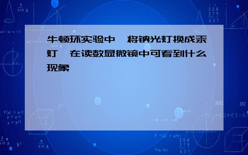 牛顿环实验中,将钠光灯换成汞灯,在读数显微镜中可看到什么现象