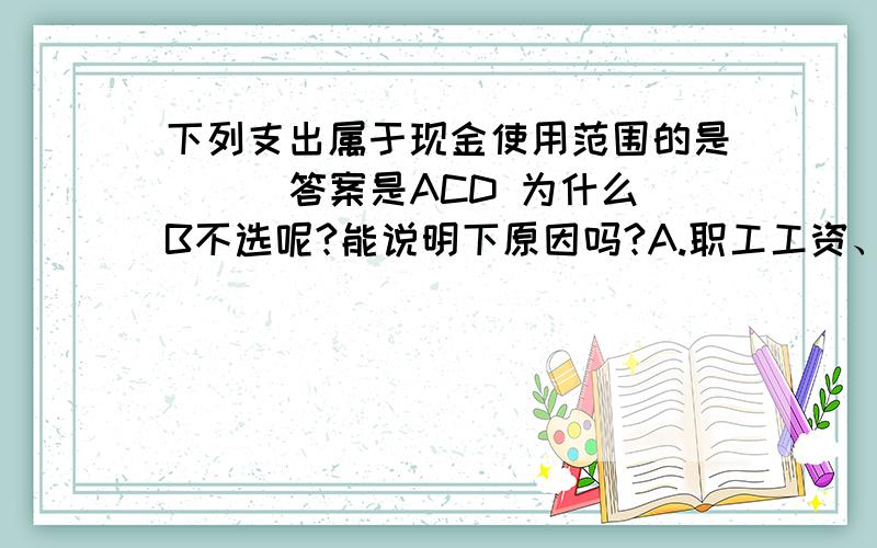 下列支出属于现金使用范围的是( ) 答案是ACD 为什么B不选呢?能说明下原因吗?A.职工工资、津贴 B.购买价值5000元以上的劳防用品 C.个人劳务报酬 D.出差人员必须随身携带的差旅费