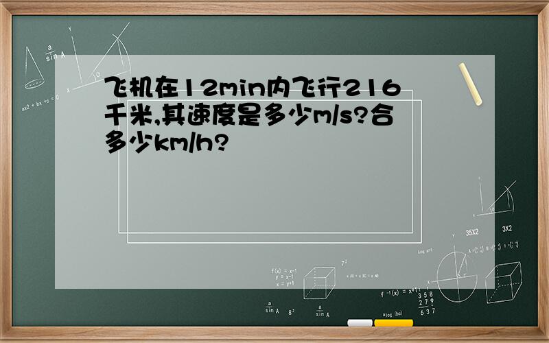 飞机在12min内飞行216千米,其速度是多少m/s?合多少km/h?