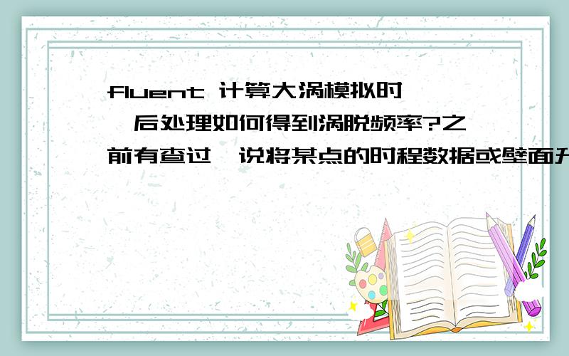 fluent 计算大涡模拟时,后处理如何得到涡脱频率?之前有查过,说将某点的时程数据或壁面升力系数进行FFT作出功率谱图后是不是幅值最大的那个点对应的x坐标就是涡脱频率?