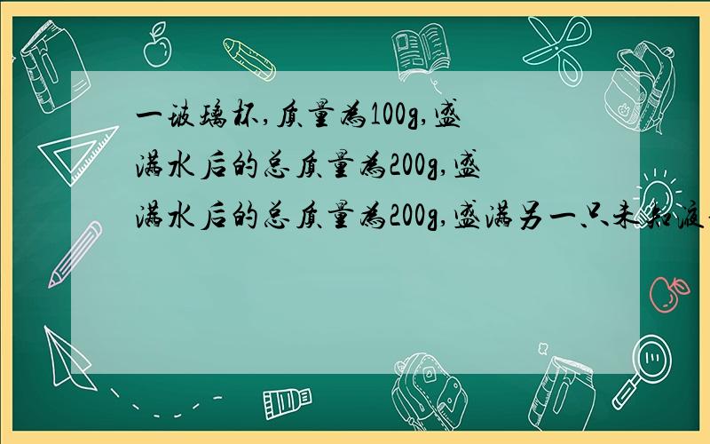 一玻璃杯,质量为100g,盛满水后的总质量为200g,盛满水后的总质量为200g,盛满另一只未知液体后总质量为280g,求未知液体的密度为多少千克一立方米