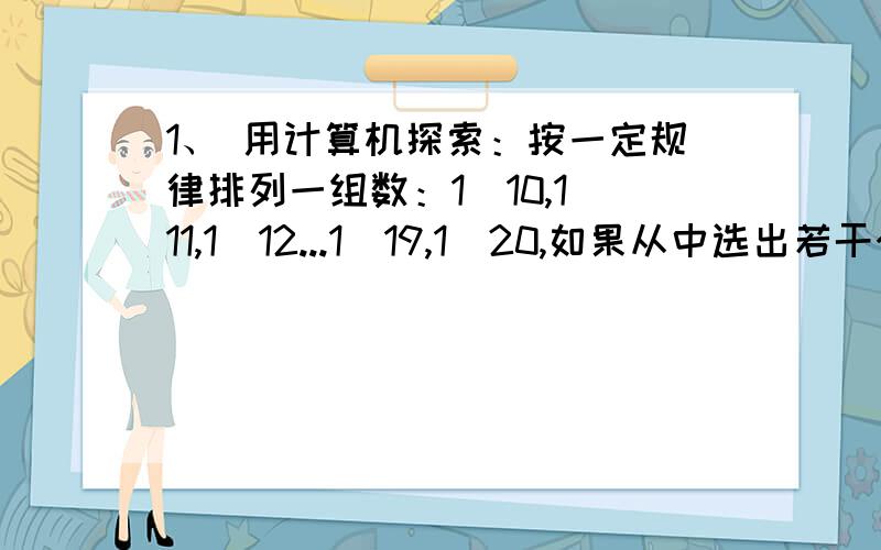 1、 用计算机探索：按一定规律排列一组数：1\10,1\11,1\12...1\19,1\20,如果从中选出若干个数,时它们的和大于0.5,那么至少要选（ ）个数.（答案是7个,为什么呢?）2、 瑞士中学教师巴尔末成功地