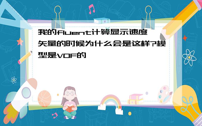 我的fluent计算显示速度矢量的时候为什么会是这样?模型是VOF的