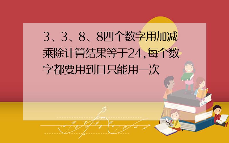 3、3、8、8四个数字用加减乘除计算结果等于24,每个数字都要用到且只能用一次