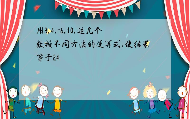 用3,4,-6,10,这几个数按不同方法的运算式,使结果等于24