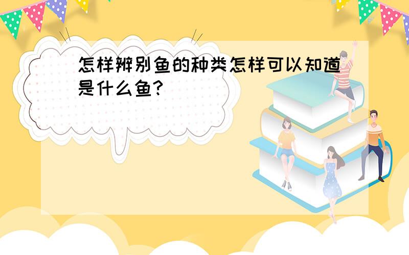 怎样辨别鱼的种类怎样可以知道是什么鱼?