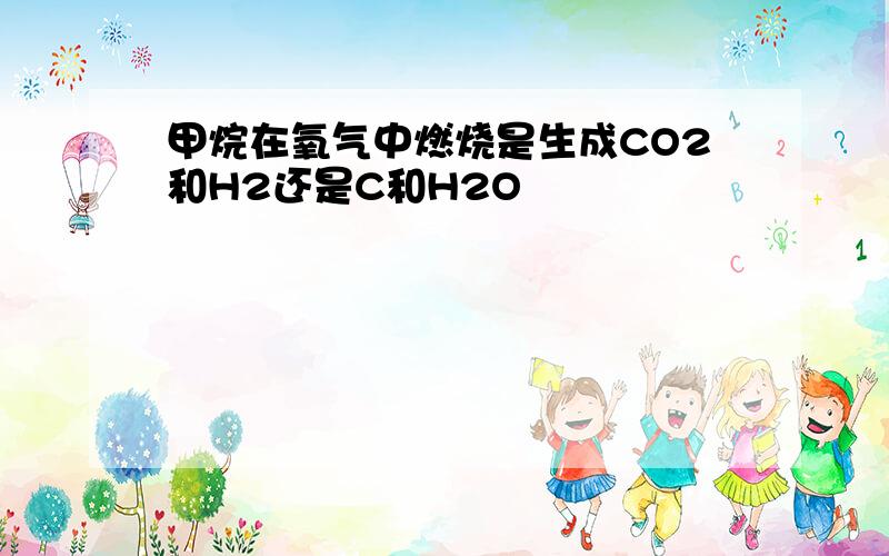 甲烷在氧气中燃烧是生成CO2和H2还是C和H2O