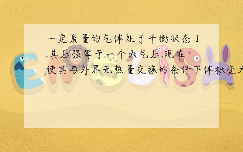 一定质量的气体处于平衡状态Ⅰ,其压强等于一个大气压,现在使其与外界无热量交换的条件下体积变大,达到另一平衡状态Ⅱ,则A状态Ⅰ时气体分子间的作用力比状态Ⅱ时小B状态Ⅰ时气体的内