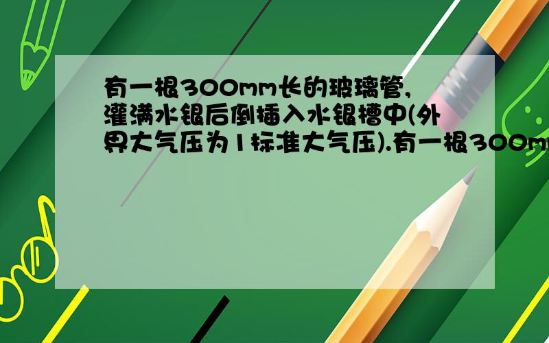 有一根300mm长的玻璃管,灌满水银后倒插入水银槽中(外界大气压为1标准大气压).有一根300mm长的玻璃管,灌满水银后倒插入水银槽中（外界大气压为1标准大气压）.当玻璃管顶不小心弄出一个小