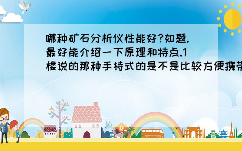 哪种矿石分析仪性能好?如题.最好能介绍一下原理和特点.1楼说的那种手持式的是不是比较方便携带的呀，就是走到哪儿都能做测试？看样子你对这方面还有点研究啊，呵呵！有没有推荐的品