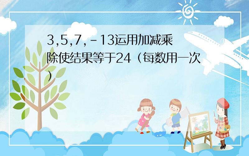 3,5,7,﹣13运用加减乘除使结果等于24（每数用一次）