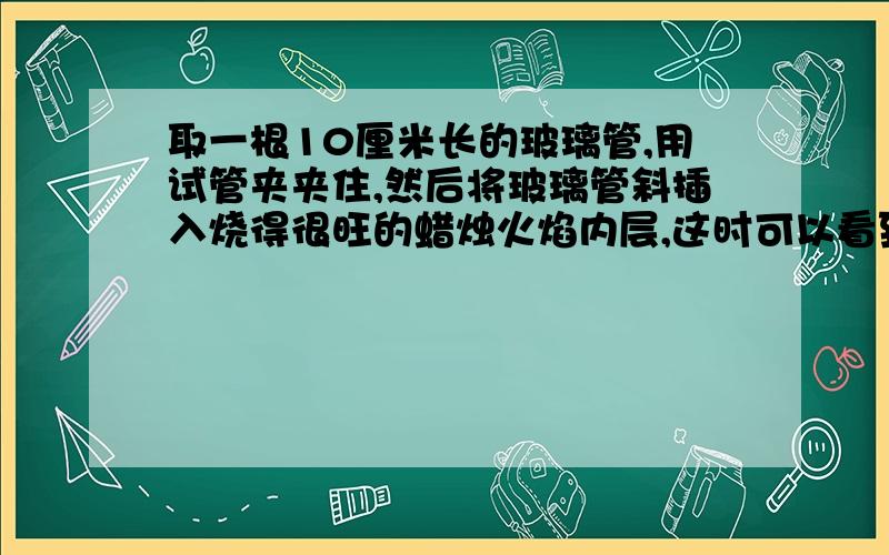 取一根10厘米长的玻璃管,用试管夹夹住,然后将玻璃管斜插入烧得很旺的蜡烛火焰内层,这时可以看到试管口有青烟冒出,用一根燃着的火柴去引燃玻璃口逸出的青烟看到什么现象?青烟中含有什