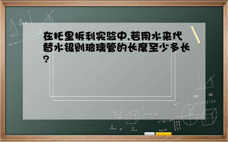 在托里拆利实验中,若用水来代替水银则玻璃管的长度至少多长?