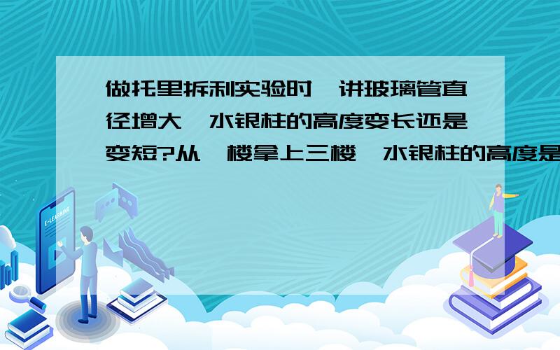 做托里拆利实验时,讲玻璃管直径增大,水银柱的高度变长还是变短?从一楼拿上三楼,水银柱的高度是变长还是变短?讲明为什么