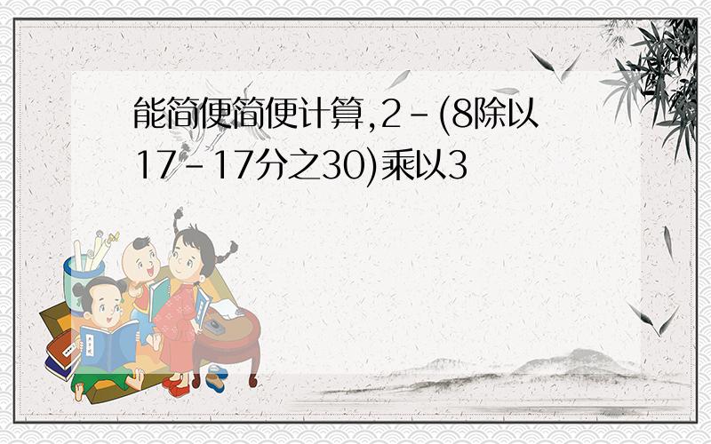 能简便简便计算,2-(8除以17-17分之30)乘以3