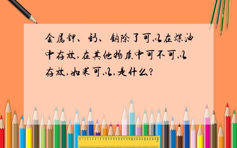 金属钾、钙、钠除了可以在煤油中存放,在其他物质中可不可以存放,如果可以,是什么?