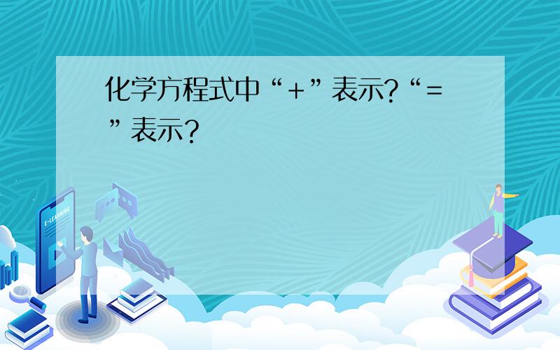 化学方程式中“+”表示?“=”表示？