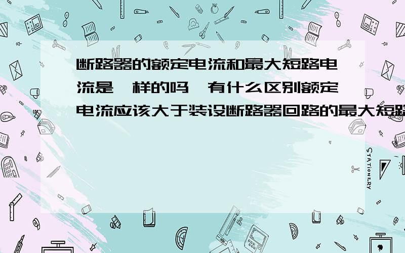 断路器的额定电流和最大短路电流是一样的吗,有什么区别额定电流应该大于装设断路器回路的最大短路电流吗?标题的最大短路电流是最大短路开断电流