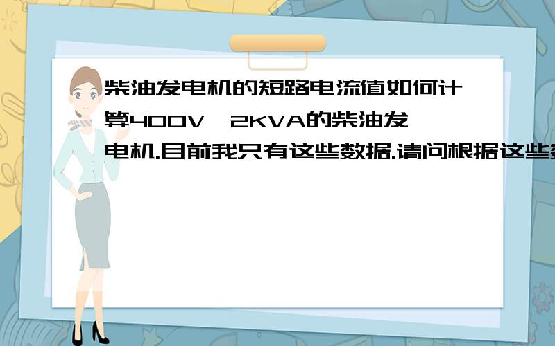 柴油发电机的短路电流值如何计算400V,2KVA的柴油发电机.目前我只有这些数据.请问根据这些数据能计算出短路电流值么