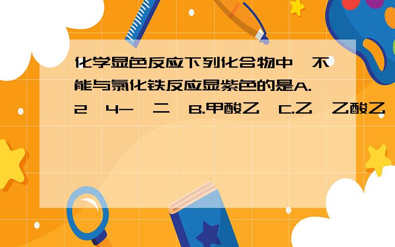 化学显色反应下列化合物中,不能与氯化铁反应显紫色的是A.2,4-戊二酮B.甲酸乙酯C.乙酰乙酸乙酯D.苯酚