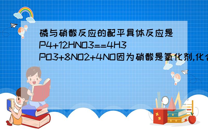 磷与硝酸反应的配平具体反应是P4+12HNO3==4H3PO3+8NO2+4NO因为硝酸是氧化剂,化合价降低为了+4和+2价,所以我无法确定二氧化氮和一氧化氮的系数.不知道有什么好办法能快速配平,而不是一个个对