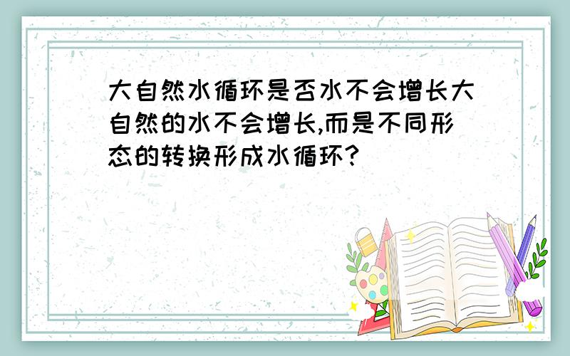 大自然水循环是否水不会增长大自然的水不会增长,而是不同形态的转换形成水循环?