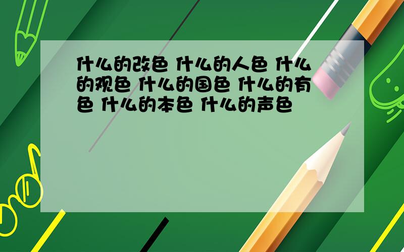 什么的改色 什么的人色 什么的观色 什么的国色 什么的有色 什么的本色 什么的声色