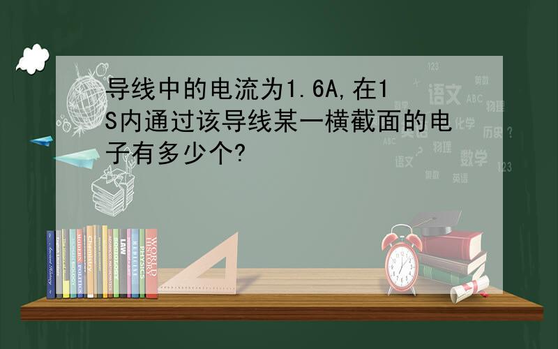 导线中的电流为1.6A,在1S内通过该导线某一横截面的电子有多少个?