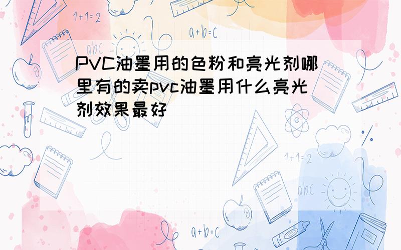 PVC油墨用的色粉和亮光剂哪里有的卖pvc油墨用什么亮光剂效果最好