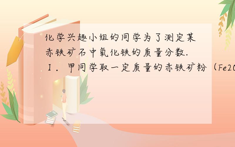 化学兴趣小组的同学为了测定某赤铁矿石中氧化铁的质量分数.Ⅰ．甲同学取一定质量的赤铁矿粉（Fe2O3)与过量的木炭粉混合后,用下图所示装置以合理的操作步骤测定(假设杂质始终不发生变