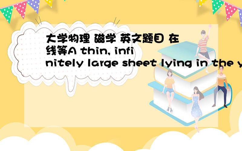 大学物理 磁学 英文题目 在线等A thin, infinitely large sheet lying in the yz plane carries a current of linear  current density Js. The current is in the y direction, and Js represents the current per unit length measured along the z axis