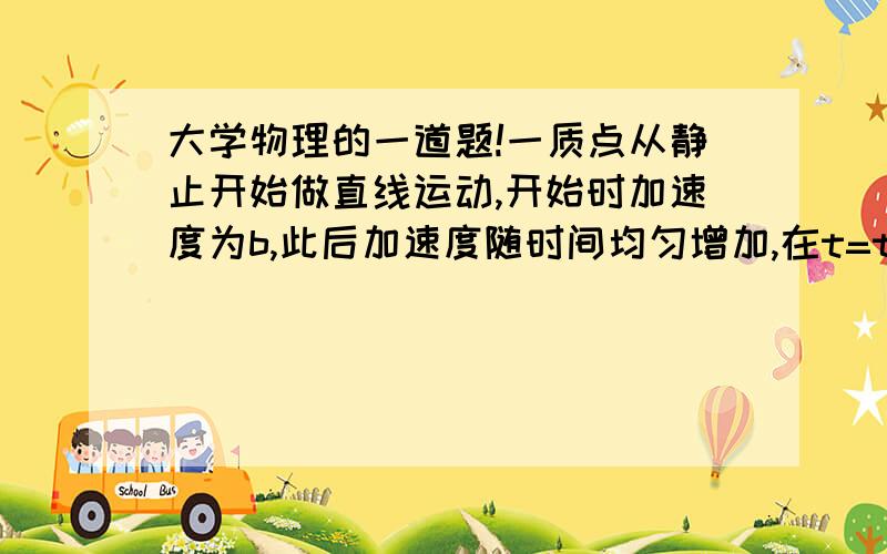 大学物理的一道题!一质点从静止开始做直线运动,开始时加速度为b,此后加速度随时间均匀增加,在t=t1时,加速度为2b,则在t=nt1时,该质点的速度为多少?