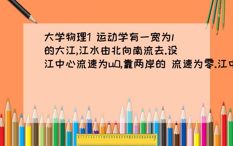 大学物理1 运动学有一宽为l的大江,江水由北向南流去.设江中心流速为u0,靠两岸的 流速为零.江中任一点的流速与江中心流速之差是和江心至该点距离的平方成正比.今有相对于水的速度为 v 0