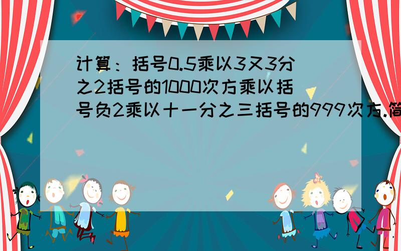 计算：括号0.5乘以3又3分之2括号的1000次方乘以括号负2乘以十一分之三括号的999次方.简便运算!